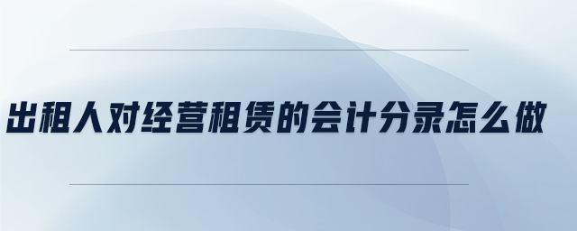出租人對(duì)經(jīng)營(yíng)租賃的會(huì)計(jì)分錄怎么做