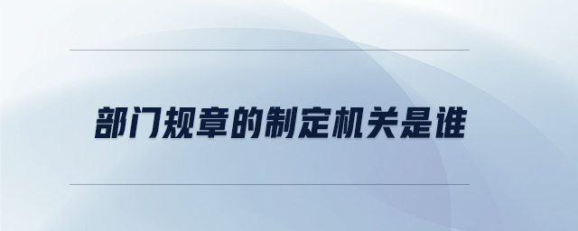部門規(guī)章的制定機(jī)關(guān)是誰(shuí)