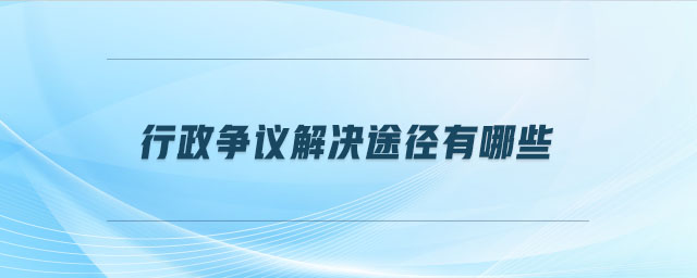 行政爭(zhēng)議解決途徑有哪些