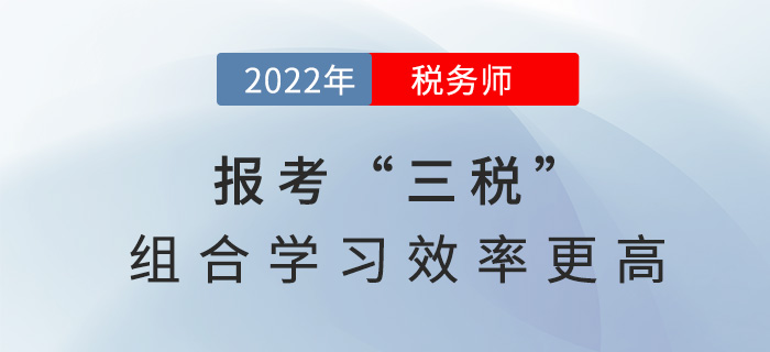 2022稅務(wù)師報(bào)考“三稅”，組合學(xué)習(xí)效率更高！