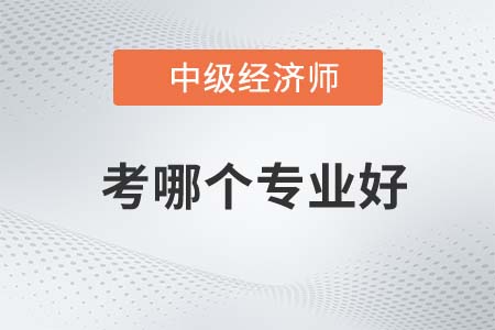 2022年中級(jí)經(jīng)濟(jì)師考哪個(gè)專業(yè)好
