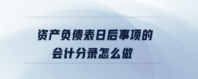 資產(chǎn)負(fù)債表日后事項的會計分錄怎么做