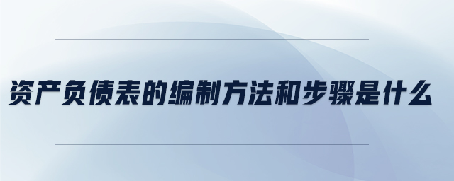 資產(chǎn)負債表的編制方法和步驟是什么