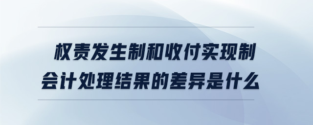 權(quán)責(zé)發(fā)生制和收付實(shí)現(xiàn)制會(huì)計(jì)處理結(jié)果的差異是什么