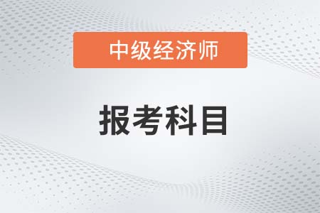 22年中級經(jīng)濟師報考科目具體是幾門