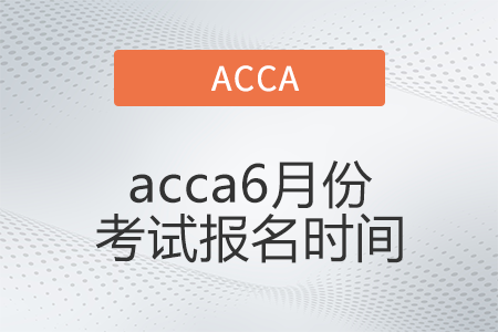 2022年acca6月份考試報名時間是哪天