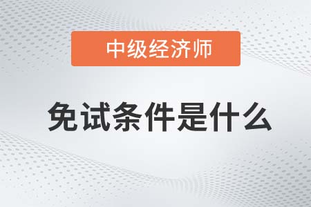 2022年中級經(jīng)濟師免試條件是什么