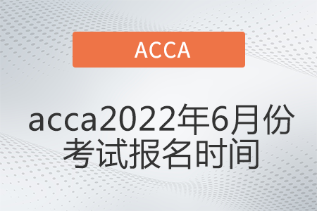 acca2022年6月份考試報(bào)名時(shí)間是哪天