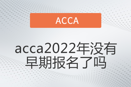 acca2022年沒(méi)有早期報(bào)名了嗎