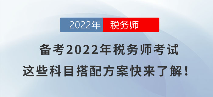 備考2022年稅務(wù)師考試，這些科目搭配方案快來了解！