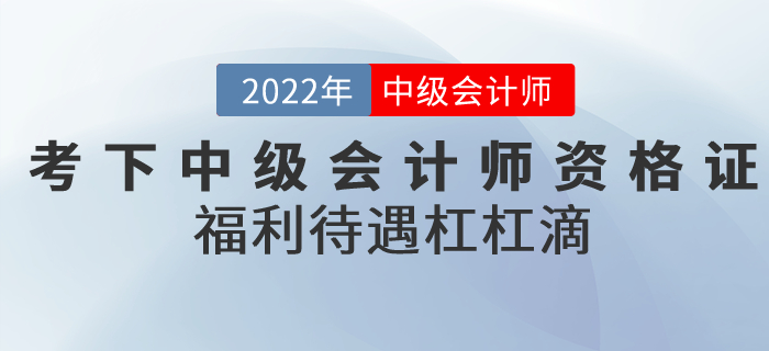 2022年考下中級會計師資格證，福利待遇杠杠滴！