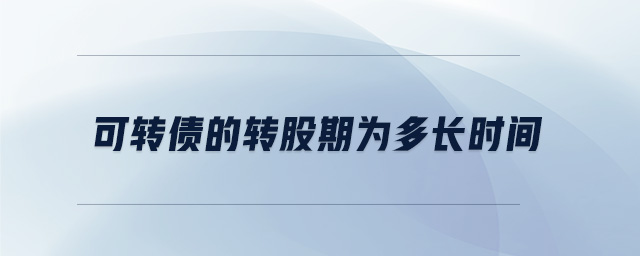 可轉(zhuǎn)債的轉(zhuǎn)股期為多長時間