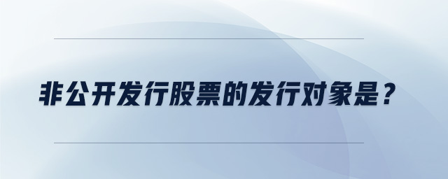 非公開發(fā)行股票的發(fā)行對象是？