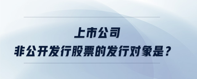 上市公司非公開發(fā)行股票的發(fā)行對象是？