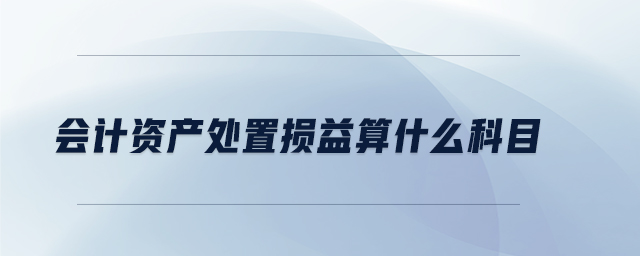 會計資產(chǎn)處置損益算什么科目