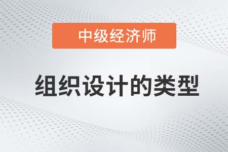 組織設(shè)計的類型_2022中級經(jīng)濟(jì)師人力資源備考預(yù)習(xí)知識點