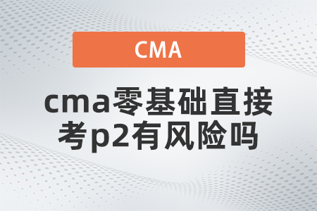 cma零基礎(chǔ)直接考p2有風(fēng)險(xiǎn)嗎