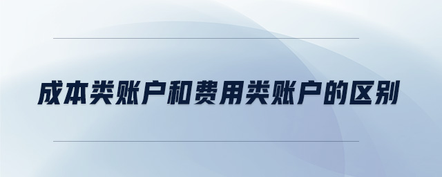 成本類賬戶和費用類賬戶的區(qū)別