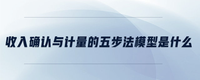 收入確認(rèn)與計(jì)量的五步法模型是什么