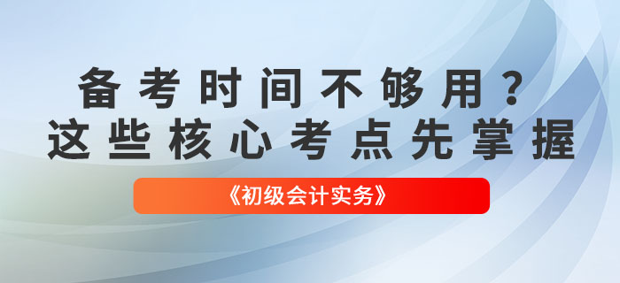 備考時間不夠用？《初級會計實務(wù)》這些核心考點先掌握！