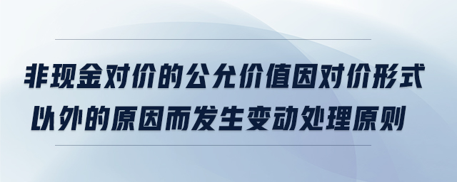 非現(xiàn)金對價的公允價值因對價形式以外的原因而發(fā)生變動處理原則