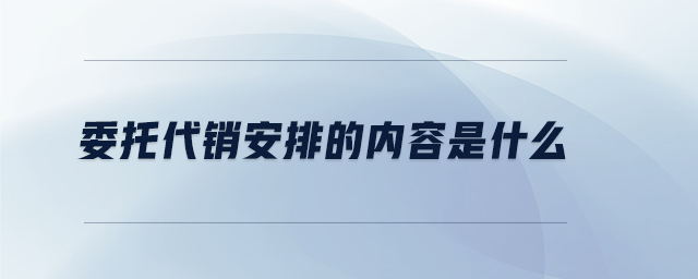 委托代銷(xiāo)安排的內(nèi)容是什么