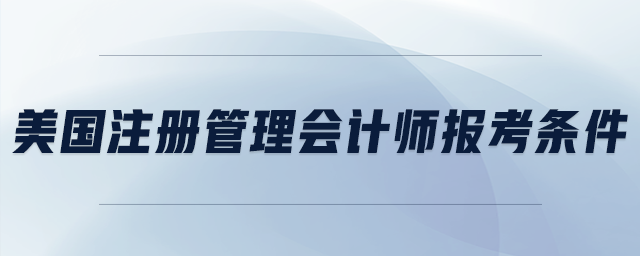 美國注冊管理會(huì)計(jì)師報(bào)考條件
