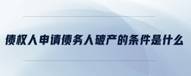 債權(quán)人申請債務(wù)人破產(chǎn)的條件是什么、