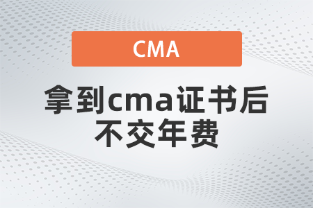 拿到cma證書后不交年費(fèi)有什么影響