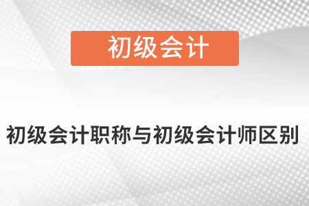 初級(jí)會(huì)計(jì)職稱與初級(jí)會(huì)計(jì)師區(qū)別有什么？
