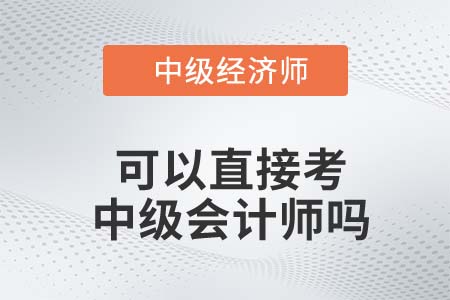 中級(jí)經(jīng)濟(jì)師直接報(bào)考中級(jí)會(huì)計(jì)師可以嗎