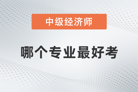 中級(jí)經(jīng)濟(jì)師哪個(gè)專業(yè)最好考