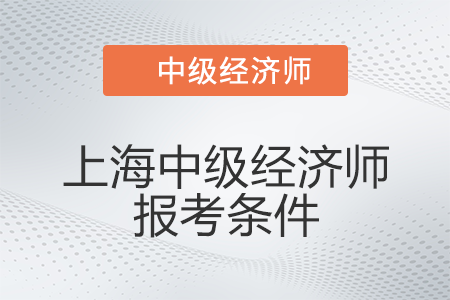 2022年上海市徐匯區(qū)中級(jí)經(jīng)濟(jì)師報(bào)考條件有什么