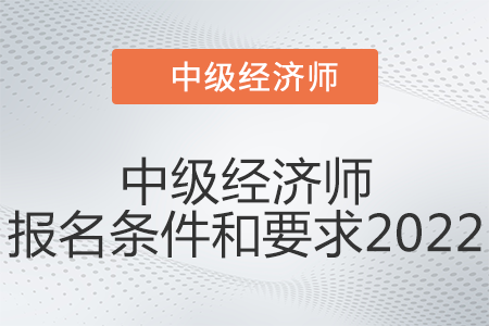 中級(jí)經(jīng)濟(jì)師報(bào)名條件和要求2022是什么