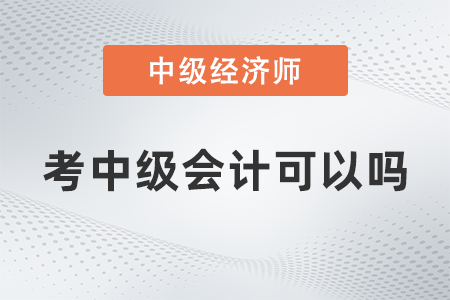 中級(jí)經(jīng)濟(jì)師考中級(jí)會(huì)計(jì)可以嗎