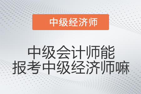 中級會計師能報考中級經(jīng)濟師嘛