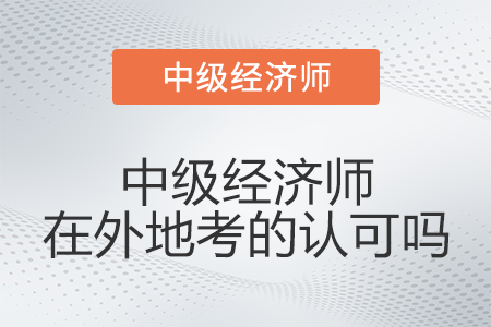 中級經(jīng)濟師在外地考的認可嗎