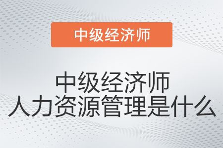 中級(jí)經(jīng)濟(jì)師人力資源管理是什么