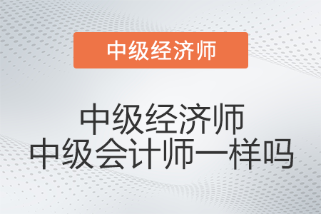 中級經(jīng)濟師中級會計師一樣嗎