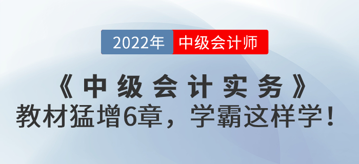 支招！2022年《中級(jí)會(huì)計(jì)實(shí)務(wù)》教材猛增6章，學(xué)霸這樣學(xué)！