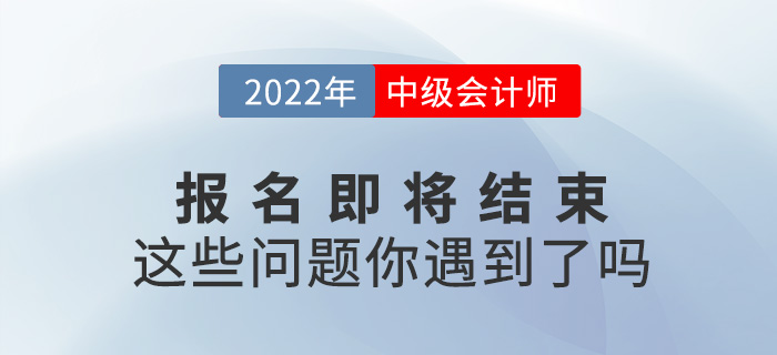 2022中級會計(jì)報名即將結(jié)束，你是不是遇到了這些問題？