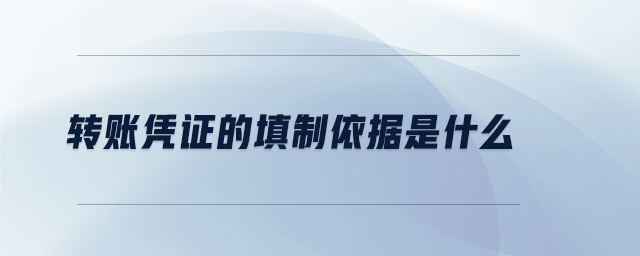 轉(zhuǎn)賬憑證的填制依據(jù)是什么