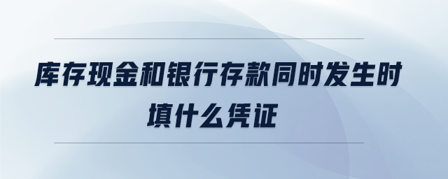 庫存現(xiàn)金和銀行存款同時(shí)發(fā)生時(shí)填什么憑證