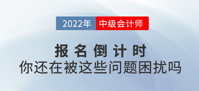 2022中級會計(jì)報名進(jìn)入倒計(jì)時，你還在被這些問題困擾嗎？