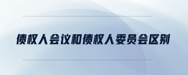 債權(quán)人會(huì)議和債權(quán)人委員會(huì)區(qū)別