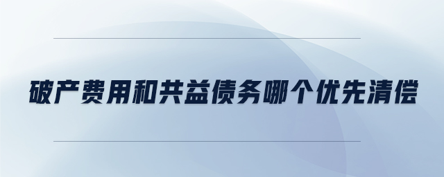 破產(chǎn)費(fèi)用和共益?zhèn)鶆?wù)哪個(gè)優(yōu)先清償