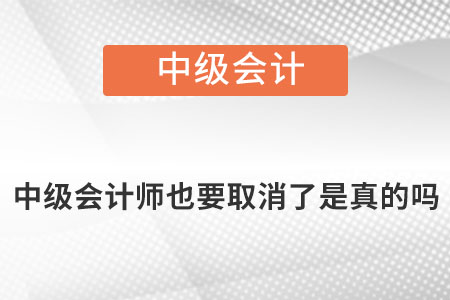 中級(jí)會(huì)計(jì)師也要取消了是真的嗎