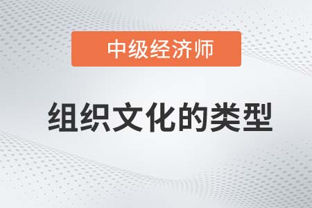 組織文化的類型_2022中級(jí)經(jīng)濟(jì)師人力資源備考預(yù)習(xí)知識(shí)點(diǎn)