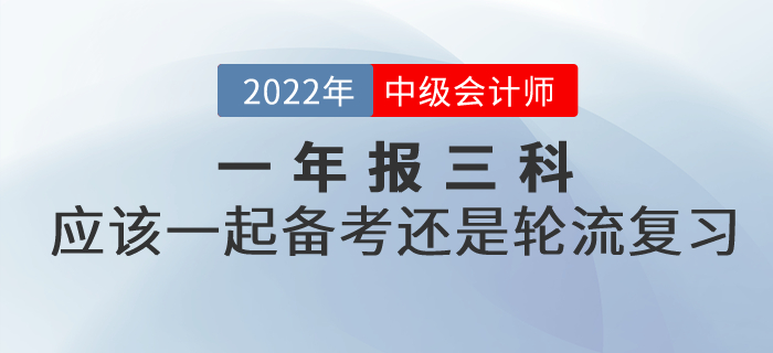 提問：2022年中級會計考試一年報三科，應該一起備考還是輪流復習？