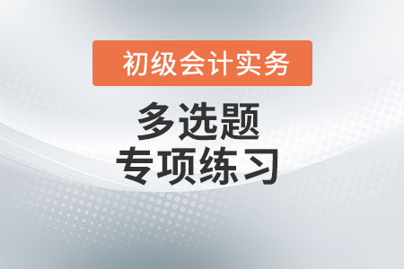 內(nèi)部環(huán)境_2022年《初級會計實務》多選題專項練習 內(nèi)部環(huán)境_2022年《初級會計實務》多選題專項練習